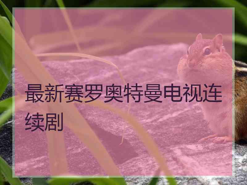 最新赛罗奥特曼电视连续剧 最新赛罗奥特曼电视连续剧