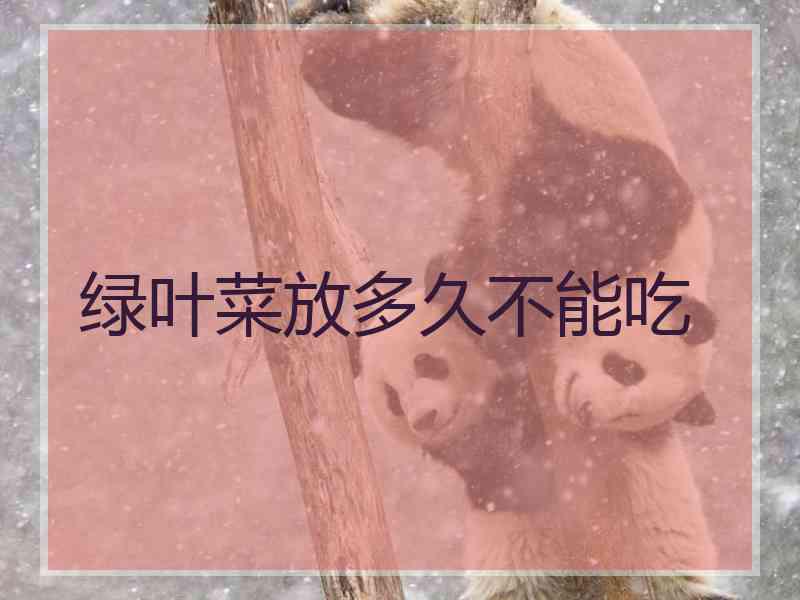 绿叶菜放多久不能吃 绿叶菜放多久不能吃