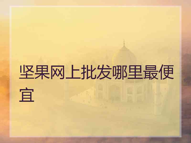 坚果网上批发哪里最便宜 坚果网上批发哪里最便宜