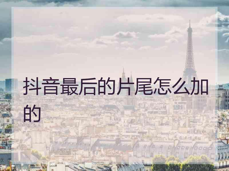 抖音最后的片尾怎么加的 抖音最后的片尾怎么加的