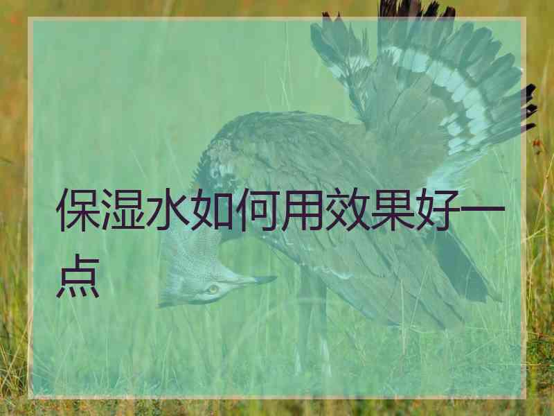 保湿水如何用效果好一点 保湿水如何用效果好一点