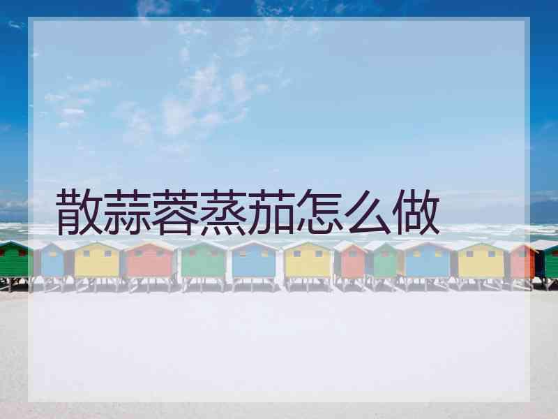 散蒜蓉蒸茄怎么做 散蒜蓉蒸茄怎么做