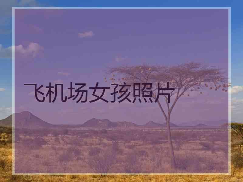 飞机场女孩照片 飞机场女孩照片