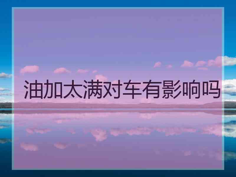 油加太满对车有影响吗 油加太满对车有影响吗