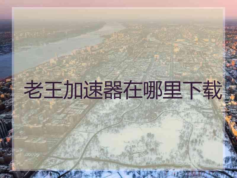 老王加速器在哪里下载 老王加速器在哪里下载