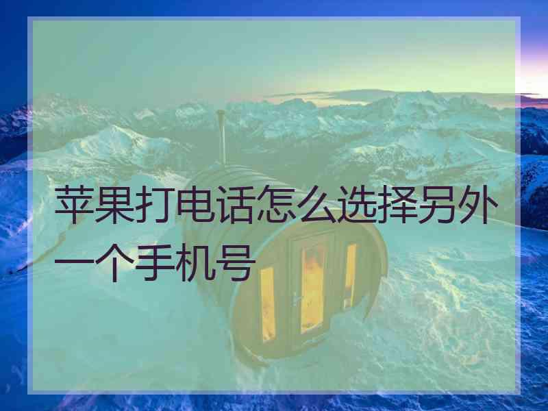 苹果打电话怎么选择另外一个手机号 苹果打电话怎么选择另外一个手机号