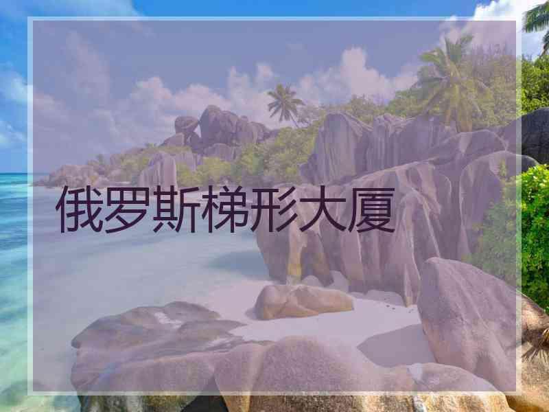 俄罗斯梯形大厦 俄罗斯梯形大厦