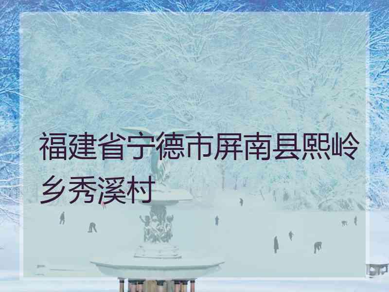 福建省宁德市屏南县熙岭乡秀溪村 福建省宁德市屏南县熙岭乡秀溪村