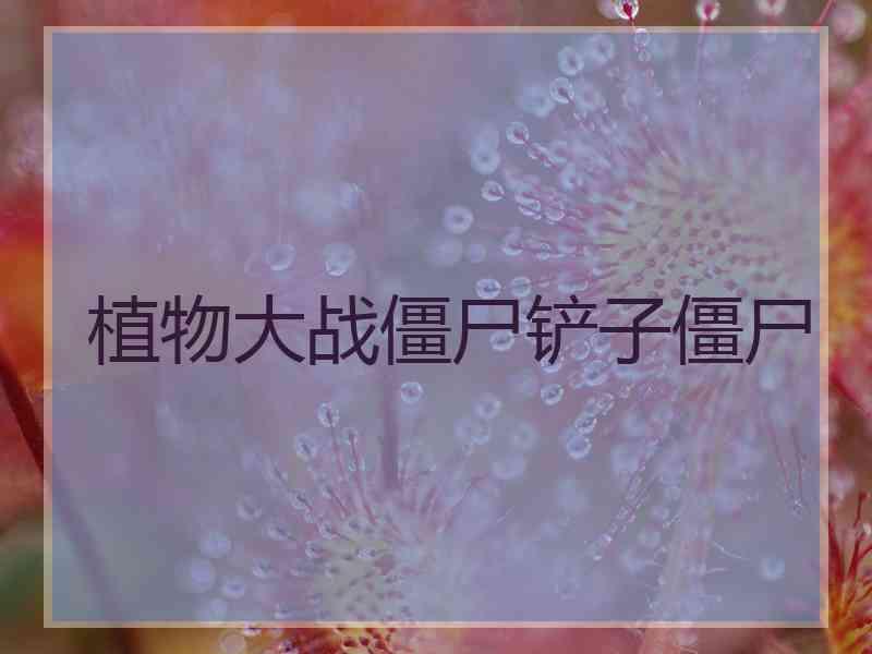 植物大战僵尸铲子僵尸 植物大战僵尸铲子僵尸