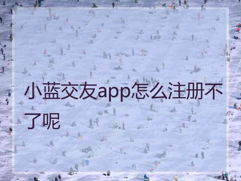 小蓝交友app怎么注册不了呢 小蓝交友app怎么注册不了呢