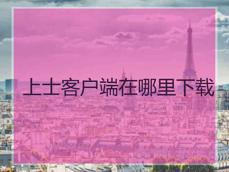 上士客户端在哪里下载 上士客户端在哪里下载