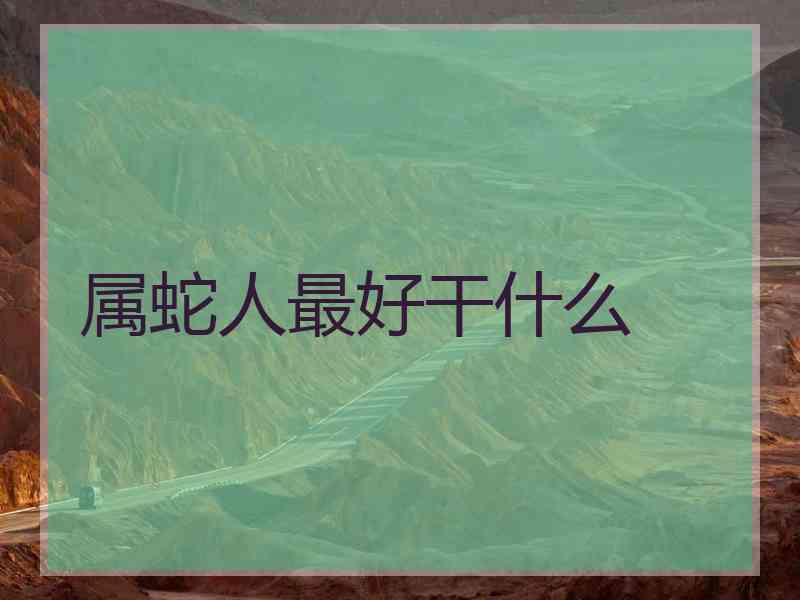 属蛇人最好干什么 属蛇人最好干什么