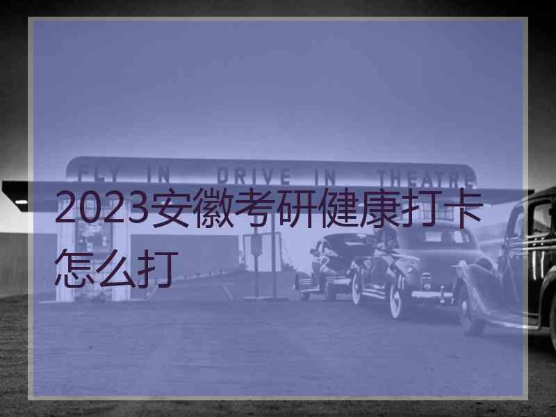 2023安徽考研健康打卡怎么打 2023安徽考研健康打卡怎么打