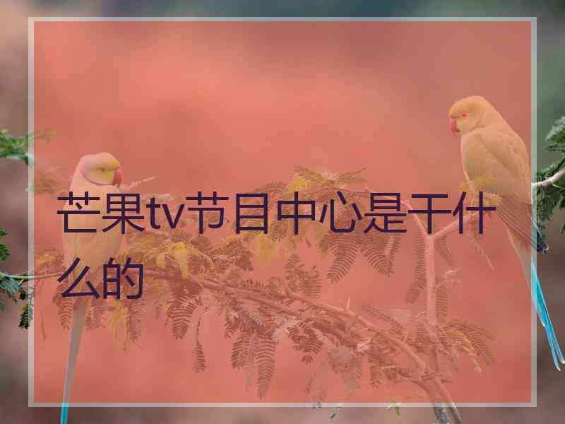 芒果tv节目中心是干什么的 芒果tv节目中心是干什么的