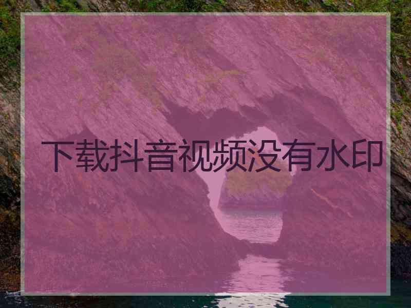 下载抖音视频没有水印 下载抖音视频没有水印