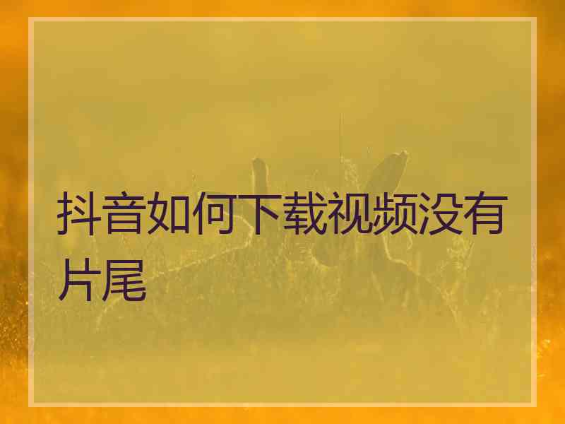 抖音如何下载视频没有片尾 抖音如何下载视频没有片尾