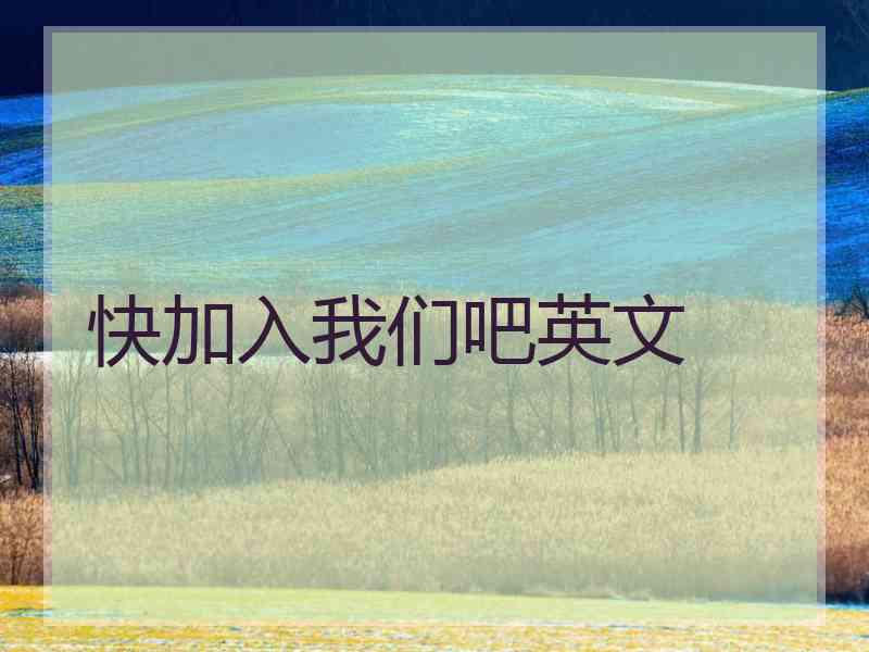 快加入我们吧英文 快加入我们吧英文
