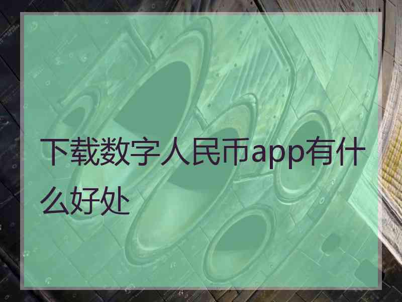 下载数字人民币app有什么好处 下载数字人民币app有什么好处