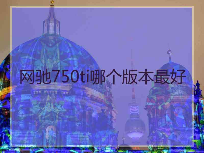 网驰750ti哪个版本最好 网驰750ti哪个版本最好