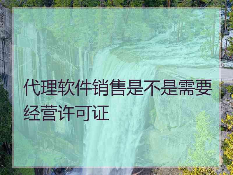 代理软件销售是不是需要经营许可证 代理软件销售是不是需要经营许可证