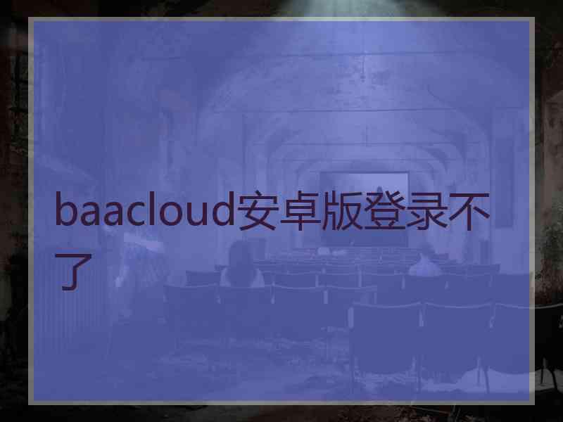 baacloud安卓版登录不了 baacloud安卓版登录不了