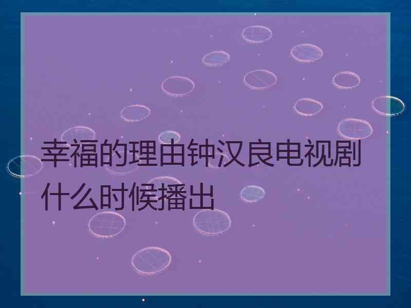 幸福的理由钟汉良电视剧什么时候播出 幸福的理由钟汉良电视剧什么时候播出