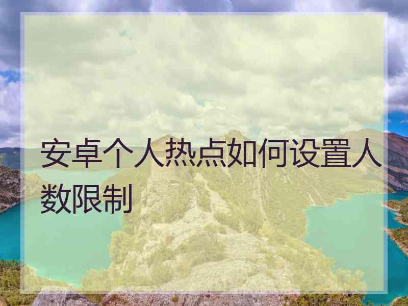 安卓个人热点如何设置人数限制 安卓个人热点如何设置人数限制