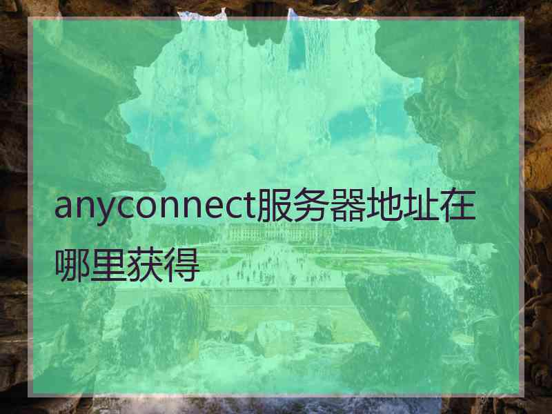 anyconnect服务器地址在哪里获得 anyconnect服务器地址在哪里获得