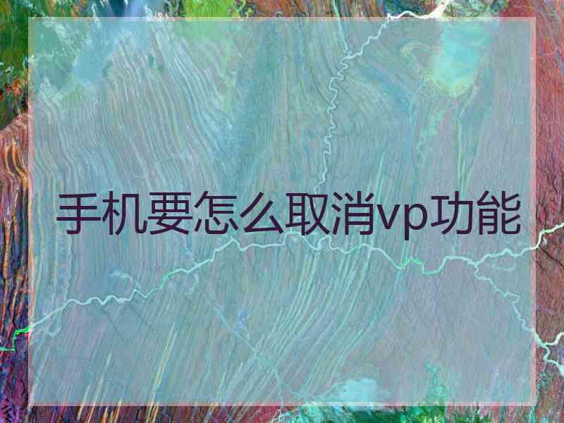 手机要怎么取消vp功能 手机要怎么取消vp功能