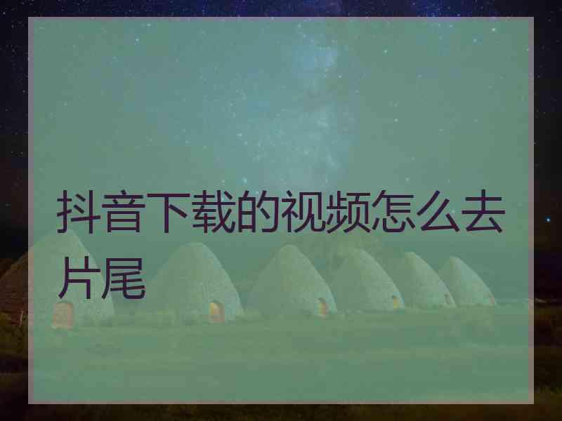 抖音下载的视频怎么去片尾 抖音下载的视频怎么去片尾
