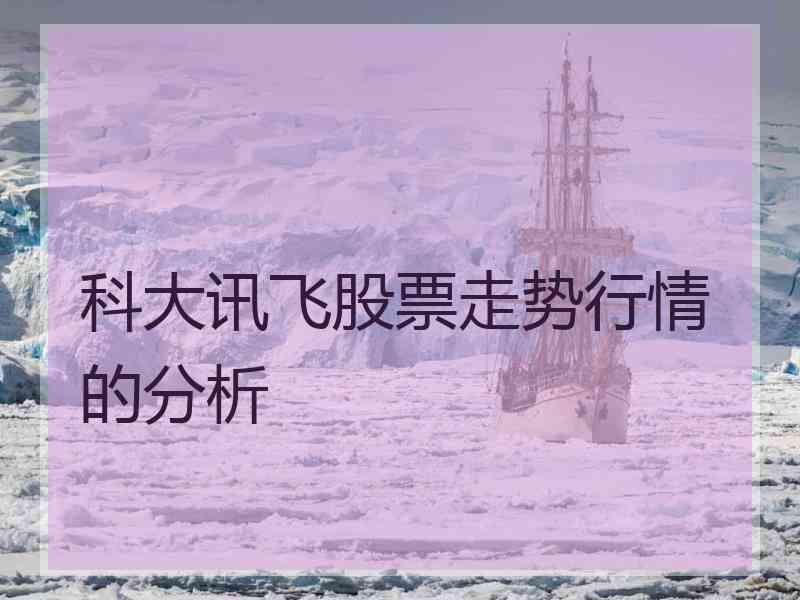 科大讯飞股票走势行情的分析 科大讯飞股票走势行情的分析