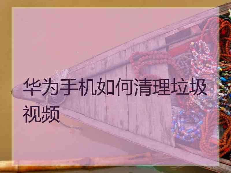 华为手机如何清理垃圾视频 华为手机如何清理垃圾视频