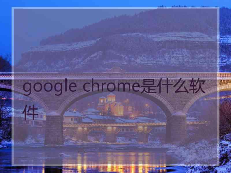 google chrome是什么软件 google chrome是什么软件