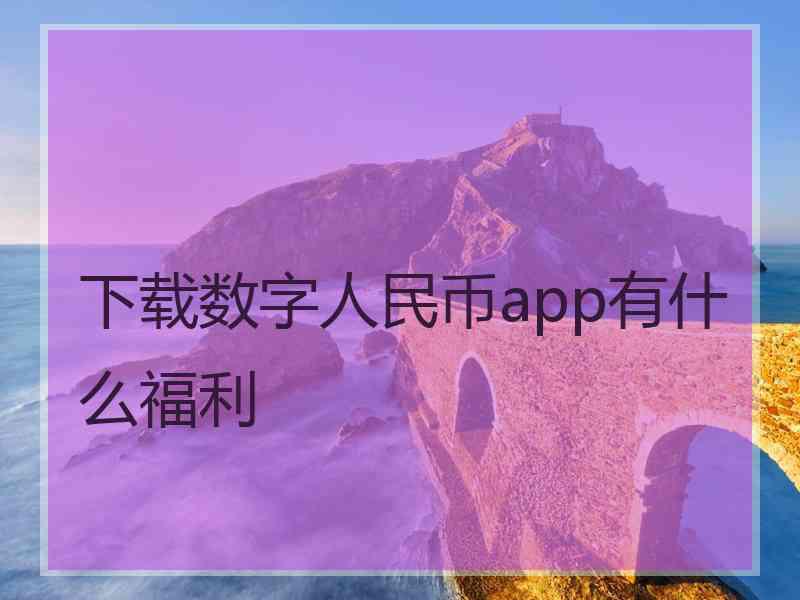 下载数字人民币app有什么福利 下载数字人民币app有什么福利