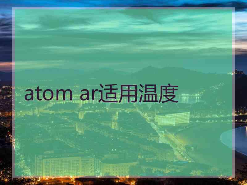 atom ar适用温度