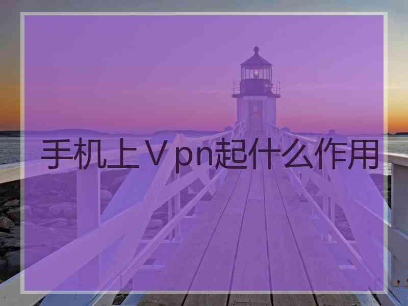 手机上Ⅴpn起什么作用