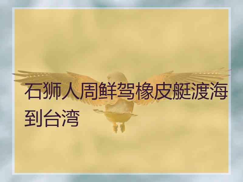 石狮人周鲜驾橡皮艇渡海到台湾
