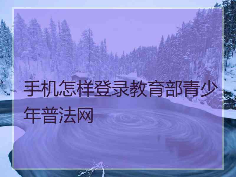 手机怎样登录教育部青少年普法网