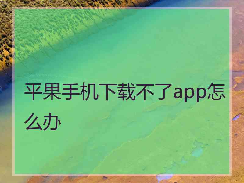 平果手机下载不了app怎么办