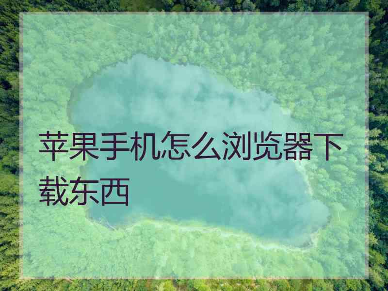 苹果手机怎么浏览器下载东西
