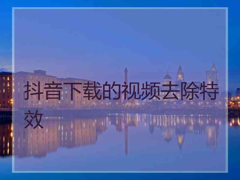 抖音下载的视频去除特效