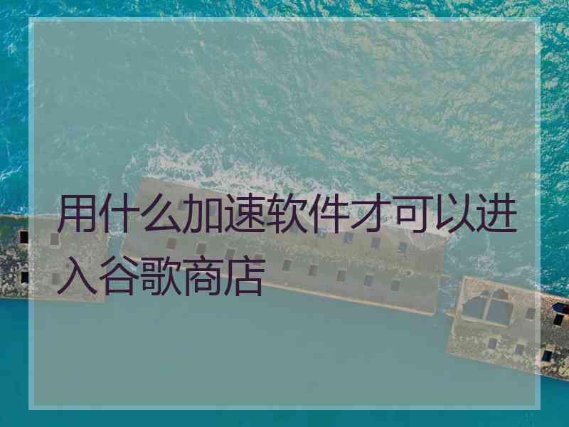用什么加速软件才可以进入谷歌商店