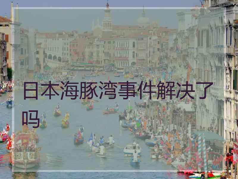 日本海豚湾事件解决了吗