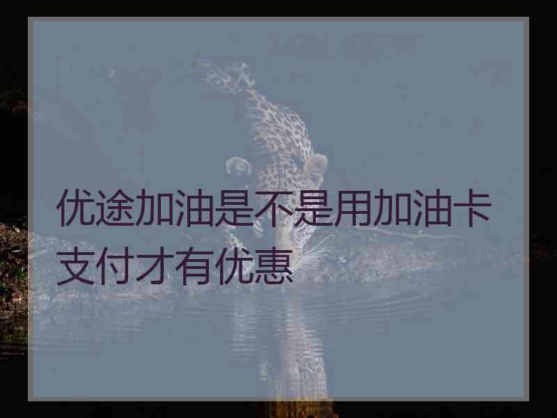 优途加油是不是用加油卡支付才有优惠