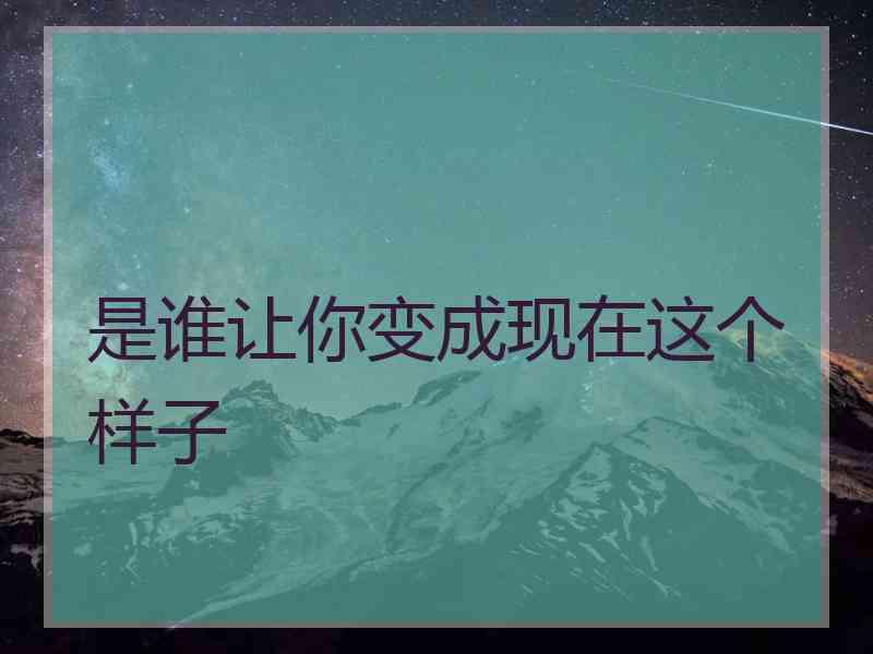 是谁让你变成现在这个样子
