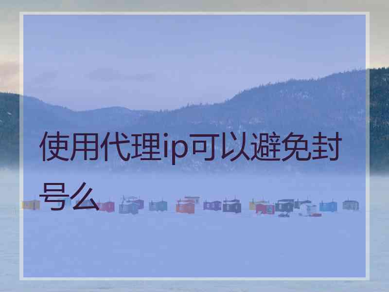 使用代理ip可以避免封号么