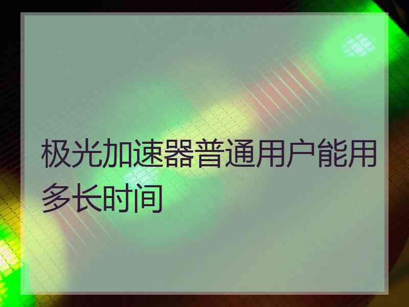 极光加速器普通用户能用多长时间
