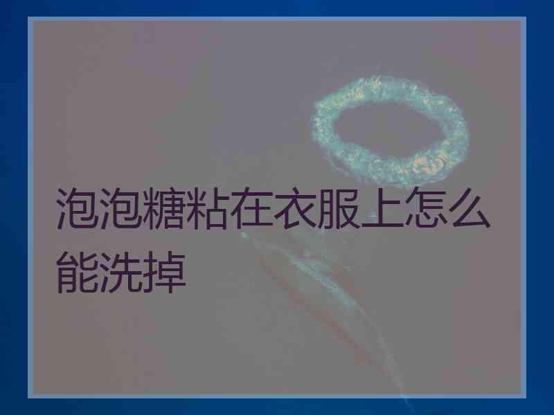 泡泡糖粘在衣服上怎么能洗掉