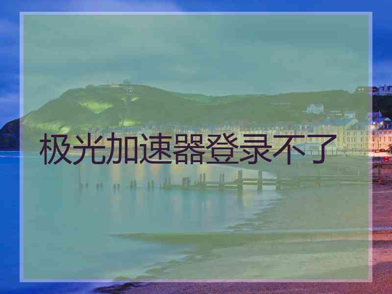 极光加速器登录不了