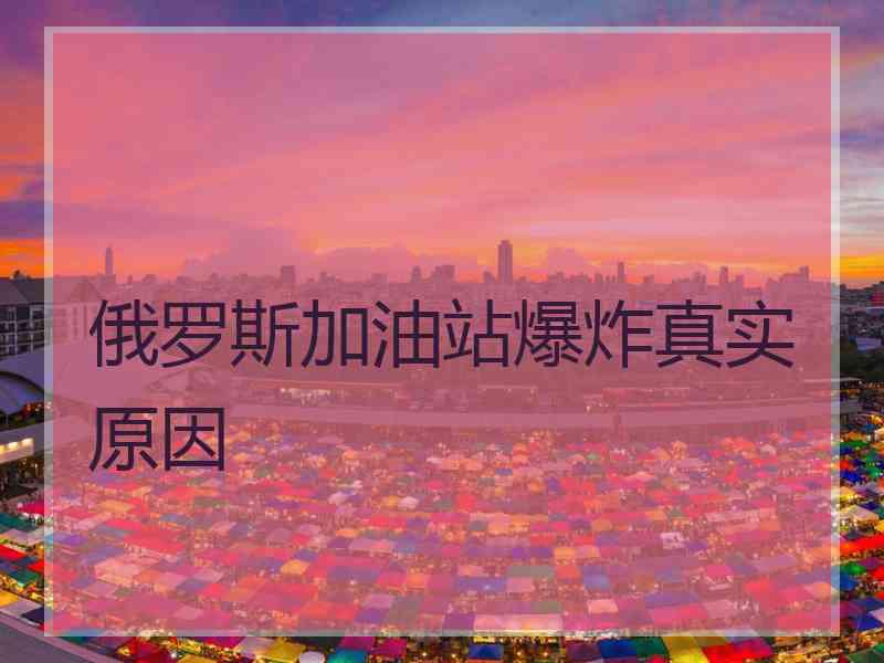 俄罗斯加油站爆炸真实原因